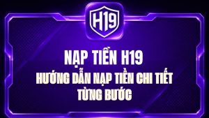 Nạp Tiền H19 – Hướng Dẫn Nạp Tiền Chi Tiết Từng Bước
