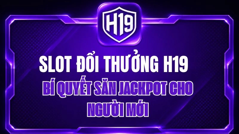 Slot Đổi Thưởng H19 – Bí Quyết Săn Jackpot Cho Người Mới